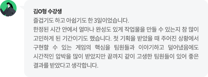 김O형 수강생 첫 기획을 받았을 때 주어진 상황에서 구현할 수 있는 게임의 핵심을 팀원들과 이야기하고 덜어냈음에도 시간적인 압박을 많이 받았지만 끝까지 같이 고생한 팀원들이 있어 좋은 결과를 받았다고 생각합니다.