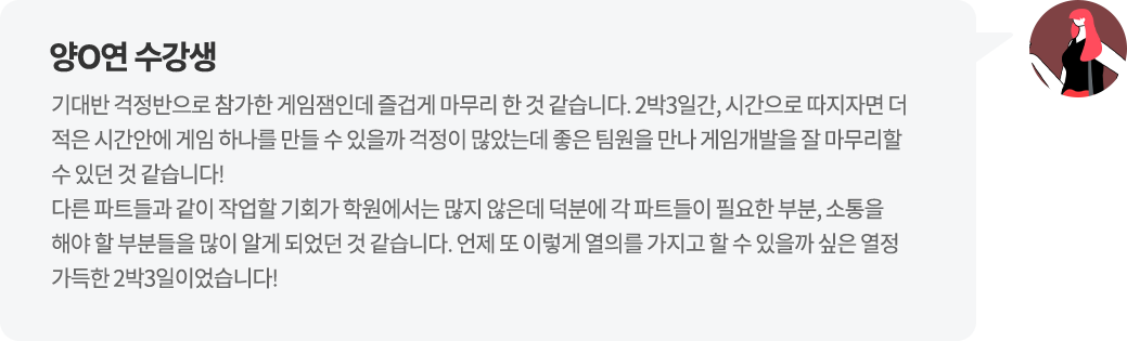 양O연 수강생 기대반 걱정반으로 참가한 게임잼인데 즐겁게 마무리 한 것 같습니다. 2박3일간, 시간으로 따지자면 더 적은 시간안에 게임 하나를 만들 수 있을까 걱정이 많았는데 좋은 팀원을 만나 게임개발을 잘 마무리할 수 있던 것 같습니다!